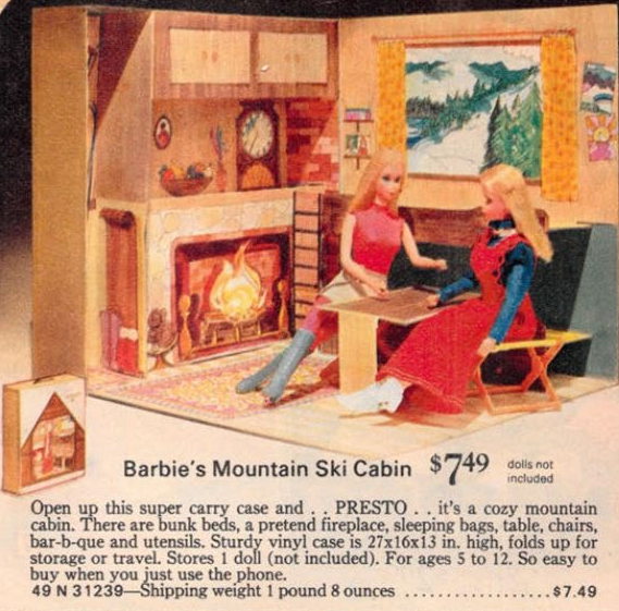 Color catalog image that matches the Mountain Ski Cabin in most respects, except the interior is a very light wood color where the produced version is medium to dark brown. A different angle into the closet is show, with a sled and snow boots depicted on the third wall. Also visible in this shot are two plastic stools that look like the would fold up, with x-shaped legs and cloth seats suspended across. I think the real version did not fold, but as the text mentions, these are rare. Two Barbies with long blonde hair sit at the table, using the stools. Text reads: "Barbie's Mountain Ski Cabin, $7.49, dolls not included, Open up this super carry case and . . PRESTO . . it's a cozy mountain cabin. There are bunk beds, a pretend fireplace, sleeping bads, table, chairs, bar-b-que and utensils. Sturdy vinyl case is 27x16x13 in. high, folds up for storage or travel. Stores 1 doll (not included). For ages 5 to 12. So easy to buy when you just use the phone. 49 N 31239--Shipping weight 1 pound 8 ounces... $7.49.